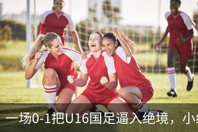 一场0-1把U16国足逼入绝境，小组出线告急，张耀坤再度被喊“下课”