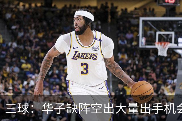 三球：华子缺阵空出大量出手机会 但我们不能只想着分这些球权