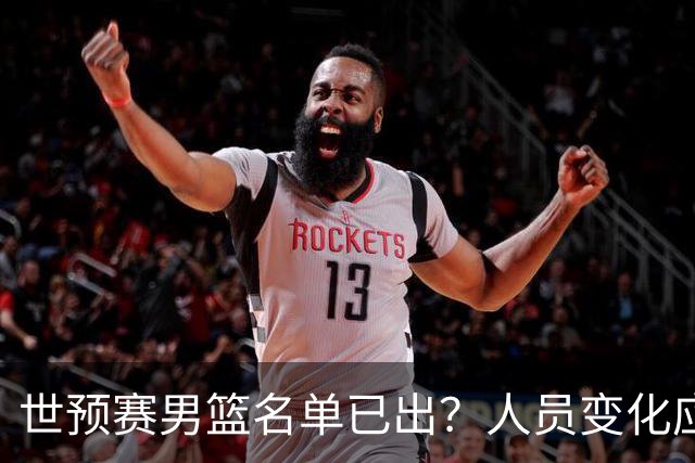 世预赛男篮名单已出？人员变化应该不大 周琦赵睿大概率回归