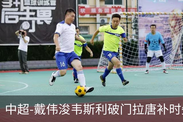 中超-戴伟浚韦斯利破门拉唐补时失点 新鹏城2-1胜申花
