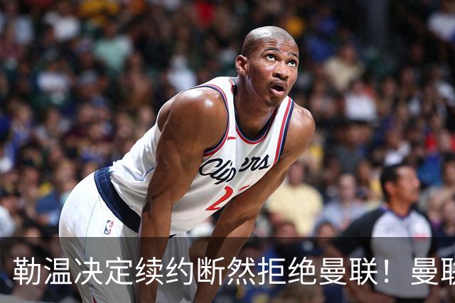 勒温决定续约断然拒绝曼联！曼联觊觎巴萨马竞双星，但更可能1500万签一人