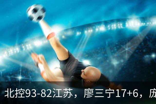 北控93-82江苏，廖三宁17+6，庞峥麟15分，曾繁日16分