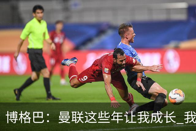博格巴：曼联这些年让我成长 我并没有犯下错误