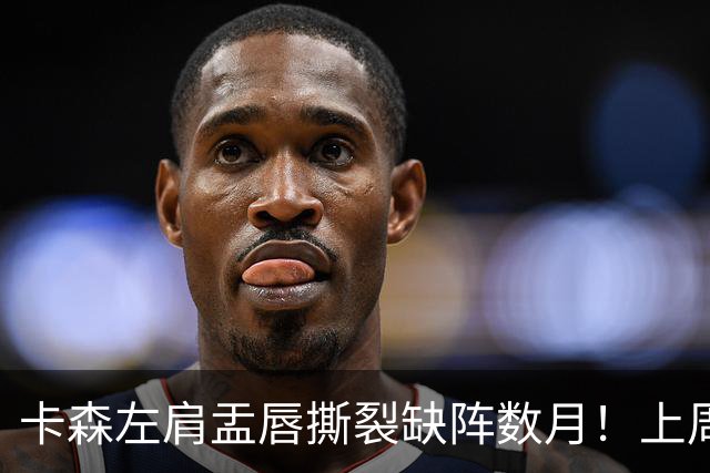 卡森左肩盂唇撕裂缺阵数月！上周刚刚签下5年1.39亿提前续约合同