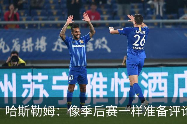 哈斯勒姆：像季后赛一样准备评论工作 批评球员前大多当面说过