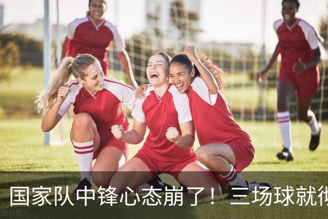 国家队中锋心态崩了！三场球就彻底认命，留洋回来就不会打球了？