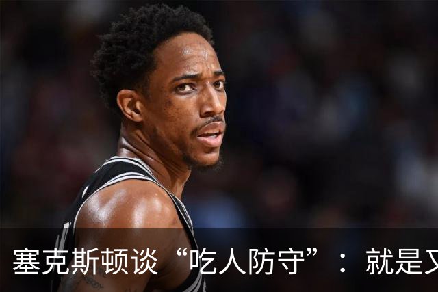 塞克斯顿谈“吃人防守”：就是又吼又笑，我知道他不想承担压力