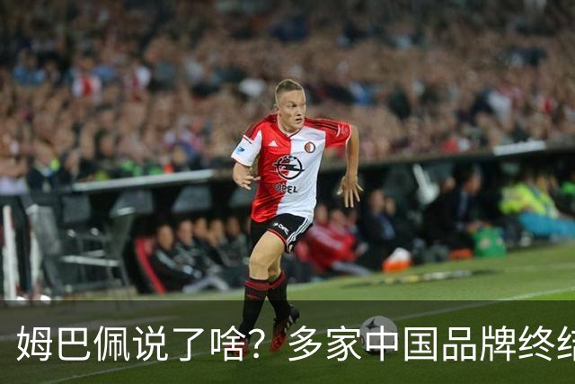 姆巴佩说了啥？多家中国品牌终结合作，他会损失多少钱？或面临巨额赔偿