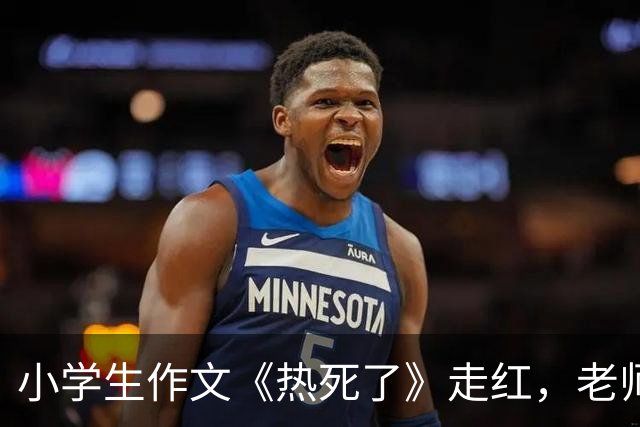 小学生作文《热死了》走红，老师看后直接给满分：我拜你为师吧！