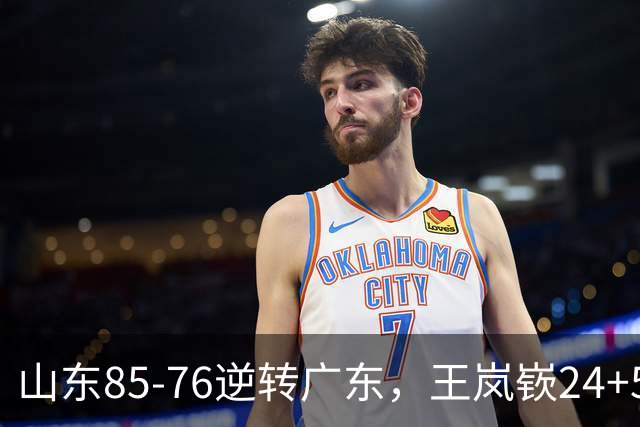 山东85-76逆转广东，王岚嵚24+5+7，博日奇27+11，胡明轩、徐杰联手6分