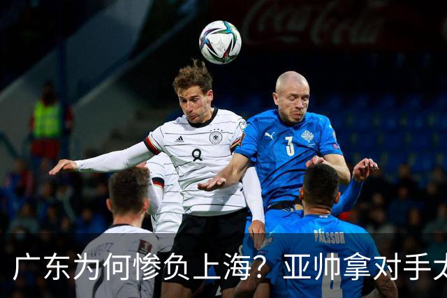 广东为何惨负上海？亚帅拿对手太强说事，卢伟直戳要害，李弘权扎心了