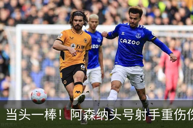 当头一棒！阿森纳头号射手重伤伤退，新赛季恐提前报销，阿尔特塔被迫变阵