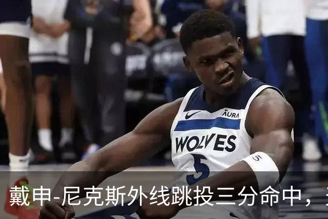 戴申-尼克斯外线跳投三分命中，天津取得12分领先打停广州