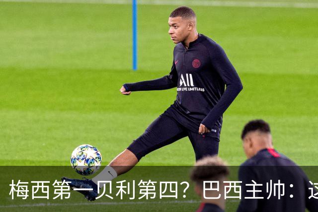 梅西第一贝利第四？巴西主帅：这样的评选非常愚蠢