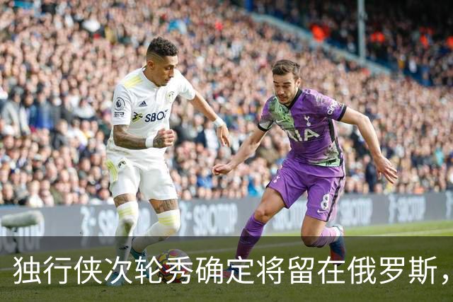 独行侠次轮秀确定将留在俄罗斯，他不会出现在NBA发展联盟赛场？