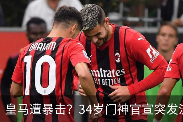皇马遭暴击？34岁门神官宣突发流感 临阵缺席国家德比 19岁小将顶替
