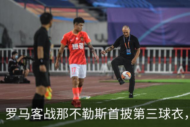 罗马客战那不勒斯首披第三球衣，阵容多处轮换