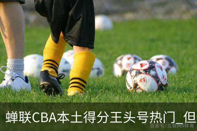 蝉联CBA本土得分王头号热门 但他却从未获郭士强青睐