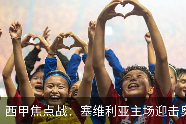西甲焦点战：塞维利亚主场迎击奥萨苏纳，状态拐点之争