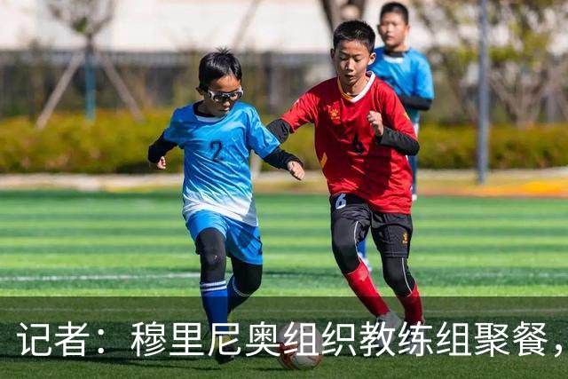 记者：穆里尼奥组织教练组聚餐，凝聚军心迎接国家德比