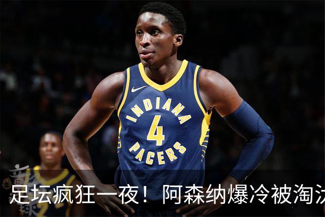 足坛疯狂一夜！阿森纳爆冷被淘汰，多特惊险绝杀，拉齐奥登顶意甲