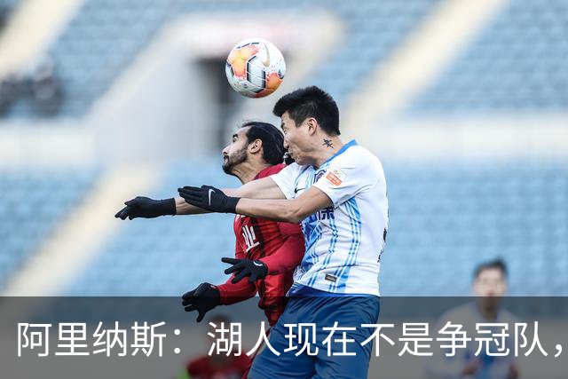 阿里纳斯：湖人现在不是争冠队，除非引进超巨否则只需微调