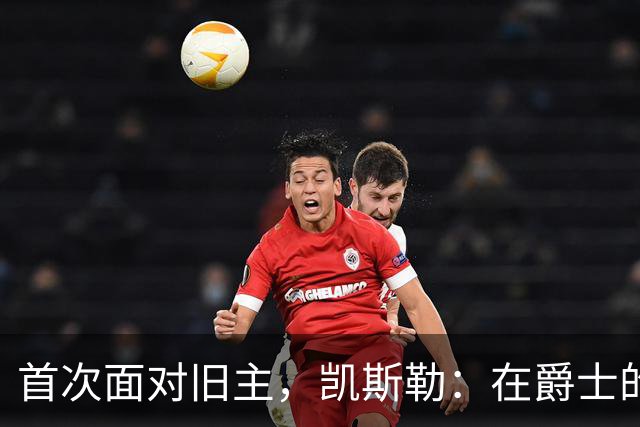 首次面对旧主，凯斯勒：在爵士的岁月对我意义非凡