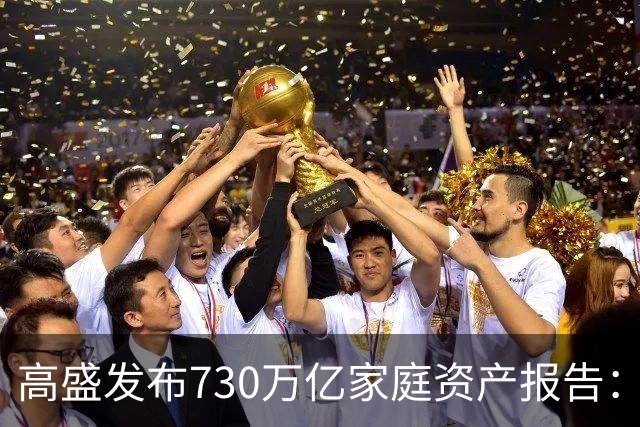 高盛发布730万亿家庭资产报告：中国家庭财富正在换锚，房产不再是唯一核心支撑