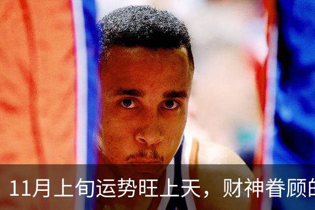 11月上旬运势旺上天，财神眷顾的三个生肖，横财大涨意外喜事降临