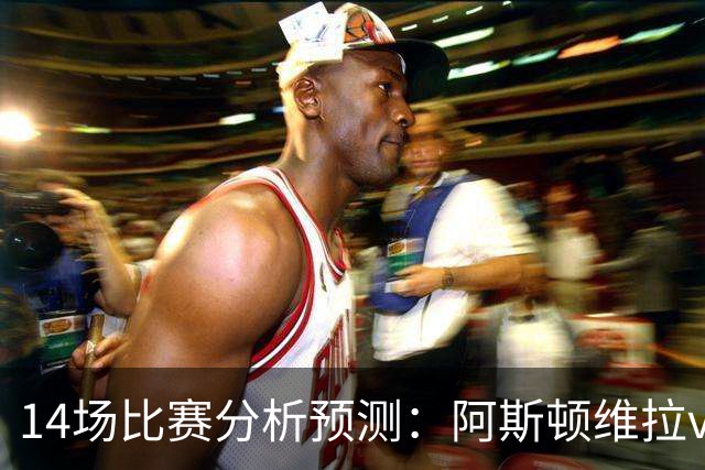 14场比赛分析预测：阿斯顿维拉vs曼城，阿森纳vs埃弗顿，切尔西vs热刺，多特vs法兰克福，那不勒斯vs罗马，拉齐奥vs帕尔马