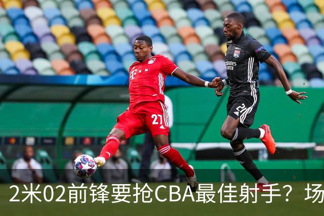 2米02前锋要抢CBA最佳射手？场均得分是上赛季3倍多，三分命中率71.4%