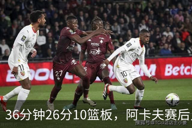 36分钟26分10篮板，阿卡夫赛后只谈主场球迷