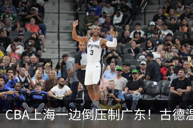 CBA上海一边倒压制广东！古德温7中0仍领先20分，胡明轩弗格低迷