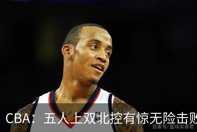 CBA：五人上双北控有惊无险击败江苏